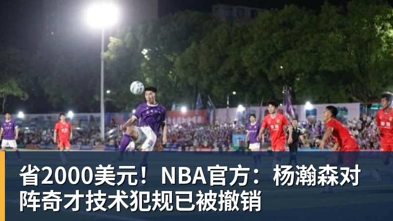 省2000美元！NBA官方：杨瀚森对阵奇才技术犯规已被撤销