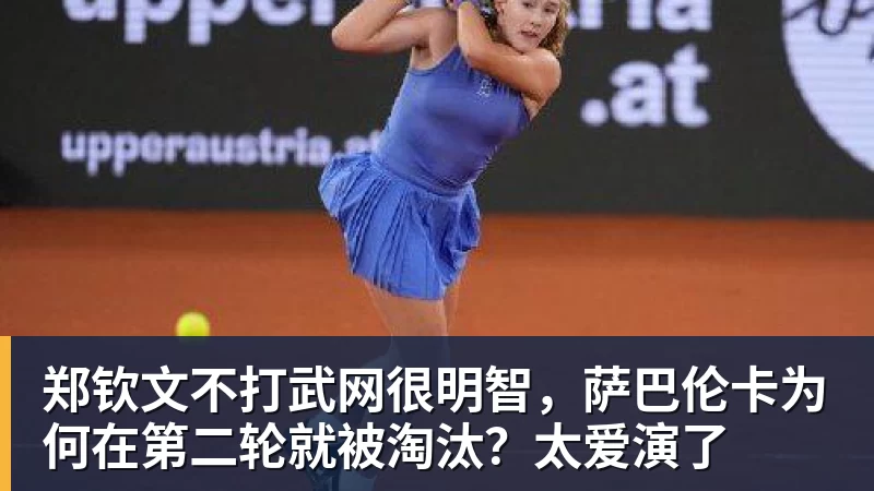 MK体育郑钦文不打武网很明智，萨巴伦卡为何在第二轮就被淘汰？太爱演了