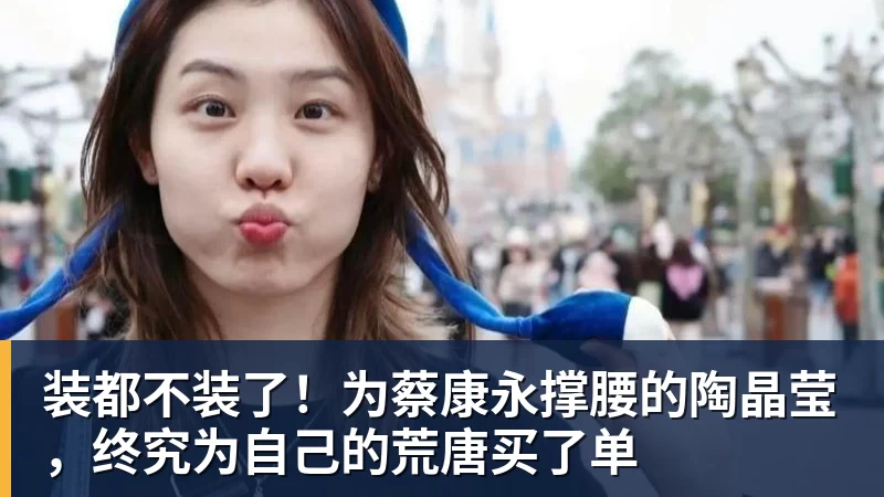 MK体育装都不装了!为蔡康永撑腰的陶晶莹,终究为自己的荒唐买了单