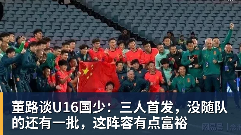 MK体育董路谈U16国少:三人首发,没随队的还有一批,这阵容有点富裕