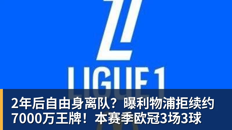 MK体育2年后自由身离队？曝利物浦拒续约7000万王牌！本赛季欧冠3场3球