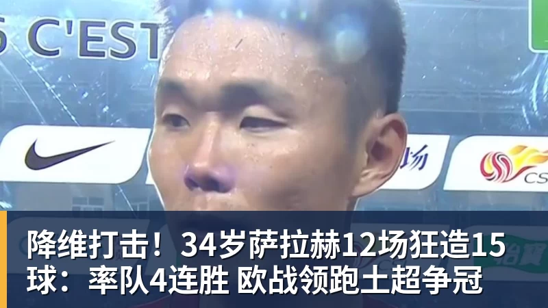MK体育降维打击!34岁萨拉赫12场狂造15球:率队4连胜 欧战领跑土超争冠