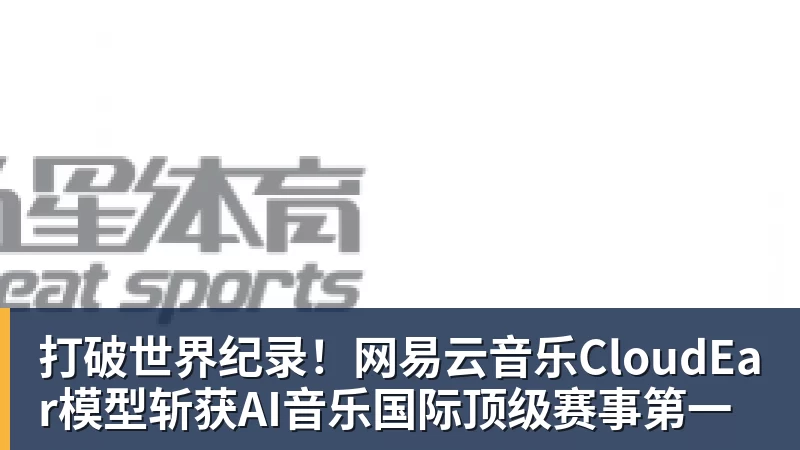 MK体育打破世界纪录！网易云音乐CloudEar模型斩获AI音乐国际顶级赛事第一