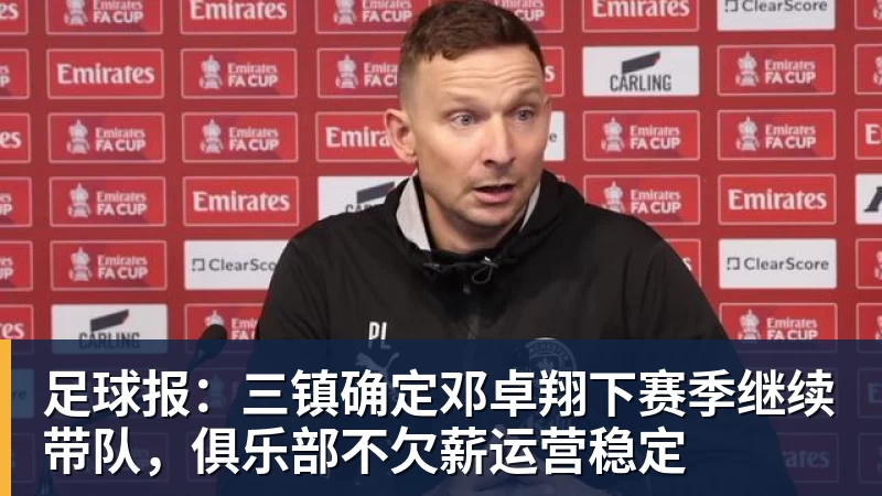 MK体育足球报:三镇确定邓卓翔下赛季继续带队,俱乐部不欠薪运营稳定