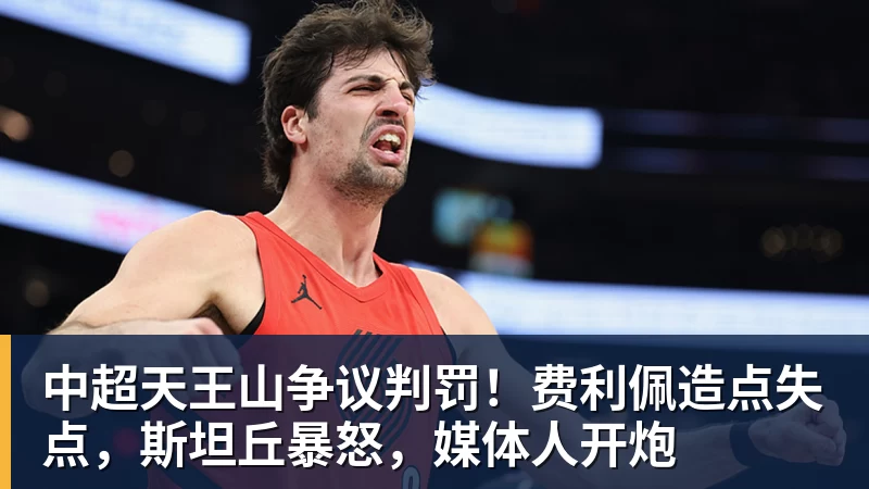 MK体育中超天王山争议判罚!费利佩造点失点,斯坦丘暴怒,媒体人开炮